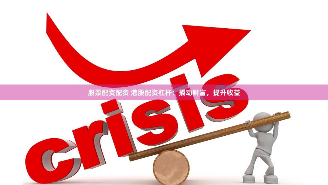 股票配资配资 港股配资杠杆：撬动财富，提升收益