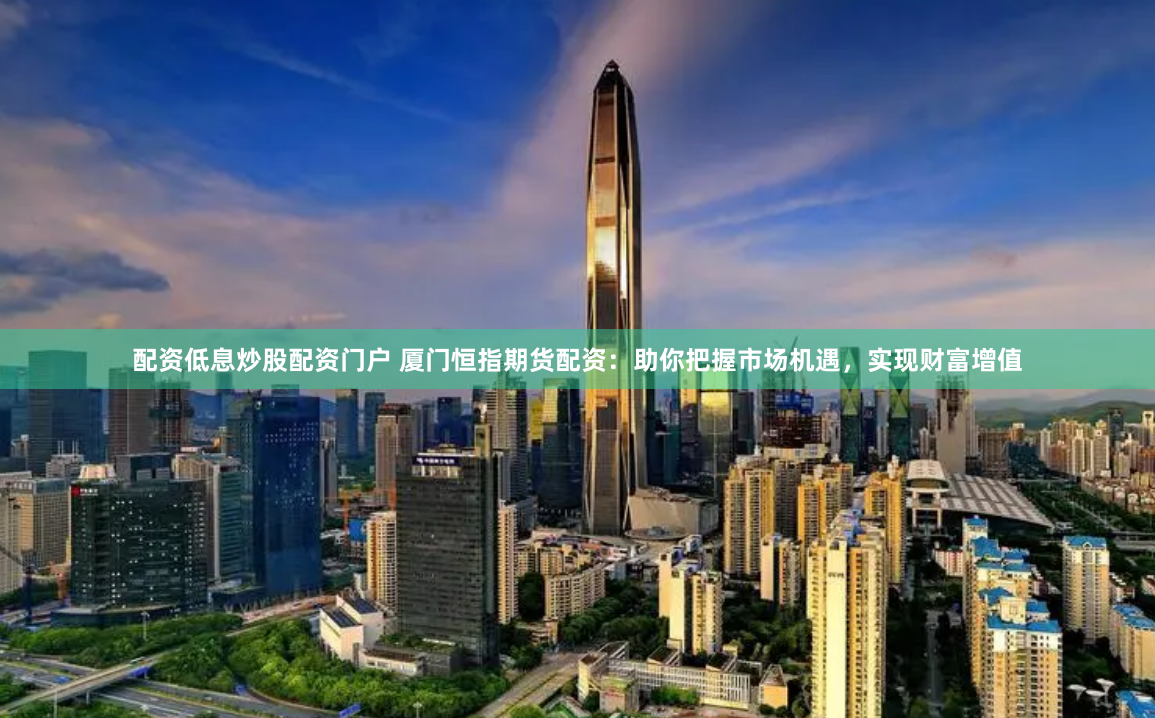 配资低息炒股配资门户 厦门恒指期货配资：助你把握市场机遇，实现财富增值