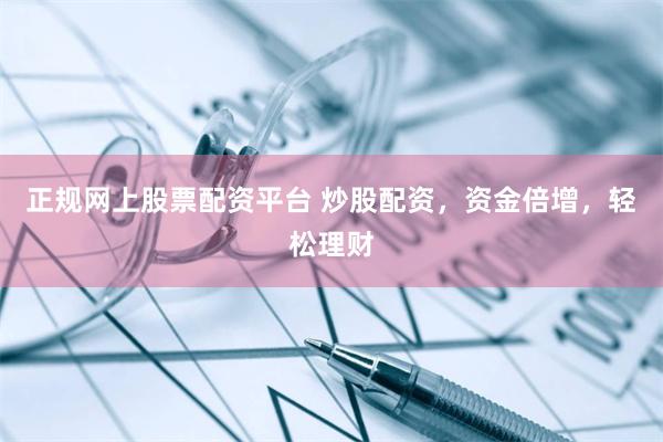 正规网上股票配资平台 炒股配资，资金倍增，轻松理财