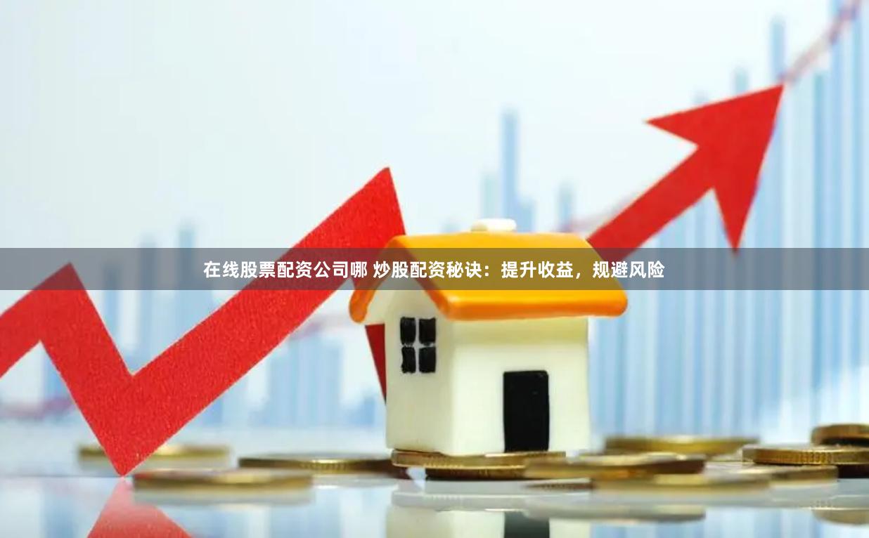 在线股票配资公司哪 炒股配资秘诀：提升收益，规避风险