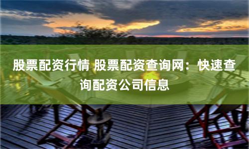 股票配资行情 股票配资查询网：快速查询配资公司信息