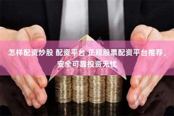 怎样配资炒股 配资平台 正规股票配资平台推荐，安全可靠投资无忧