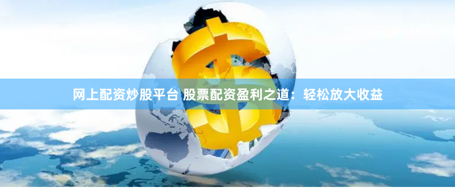 网上配资炒股平台 股票配资盈利之道：轻松放大收益
