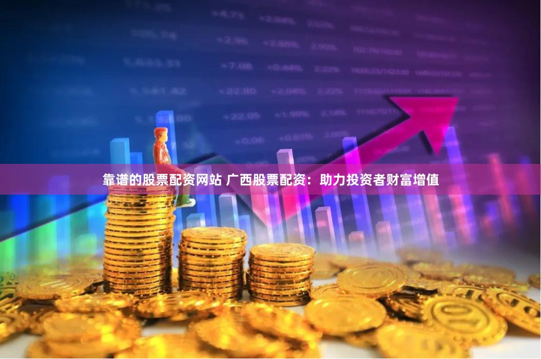 靠谱的股票配资网站 广西股票配资：助力投资者财富增值