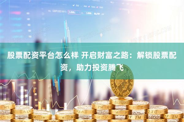 股票配资平台怎么样 开启财富之路：解锁股票配资，助力投资腾飞