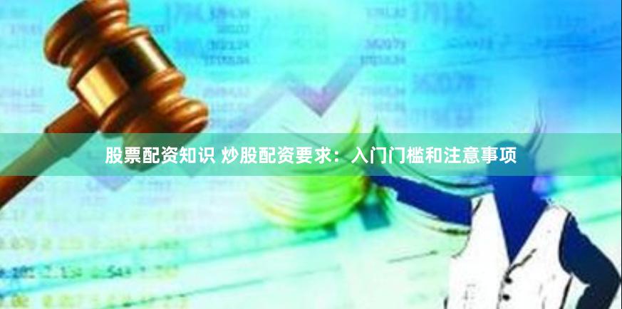 股票配资知识 炒股配资要求：入门门槛和注意事项