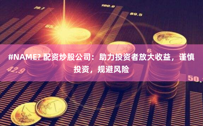 #NAME? 配资炒股公司：助力投资者放大收益，谨慎投资，规避风险