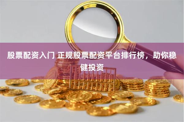 股票配资入门 正规股票配资平台排行榜，助你稳健投资