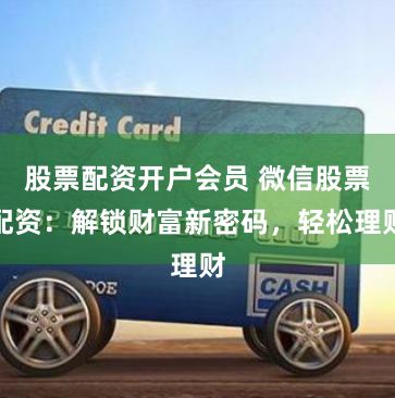 股票配资开户会员 微信股票配资：解锁财富新密码，轻松理财