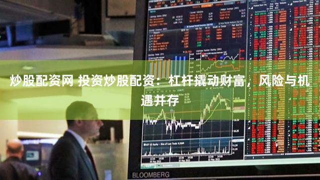 炒股配资网 投资炒股配资：杠杆撬动财富，风险与机遇并存