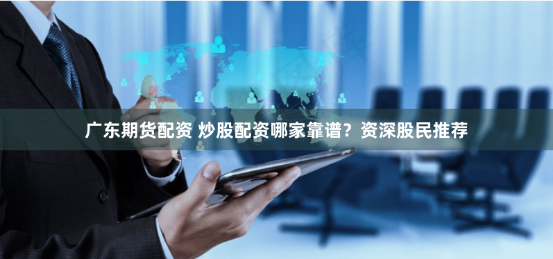 广东期货配资 炒股配资哪家靠谱？资深股民推荐