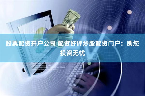 股票配资开户公司 配资好评炒股配资门户：助您投资无忧