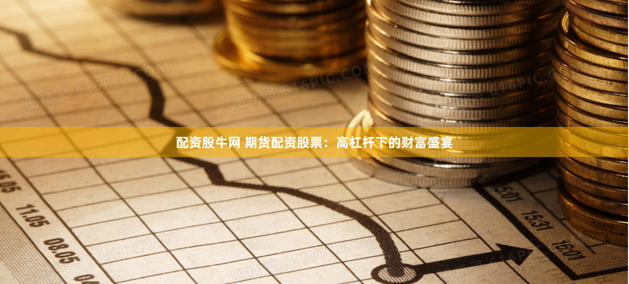 配资股牛网 期货配资股票：高杠杆下的财富盛宴