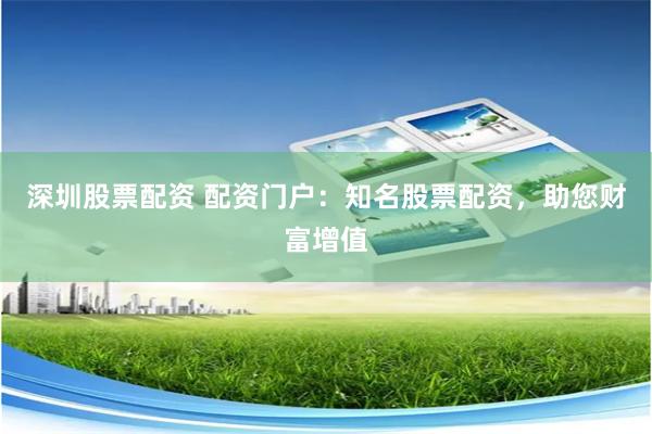 深圳股票配资 配资门户：知名股票配资，助您财富增值