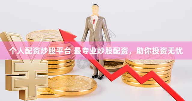 个人配资炒股平台 最专业炒股配资，助你投资无忧