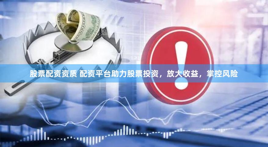 股票配资资质 配资平台助力股票投资，放大收益，掌控风险