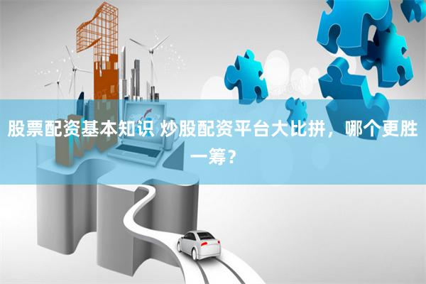 股票配资基本知识 炒股配资平台大比拼，哪个更胜一筹？