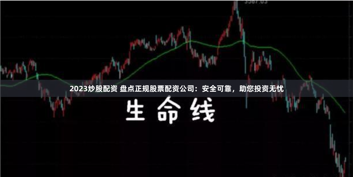 2023炒股配资 盘点正规股票配资公司：安全可靠，助您投资无忧