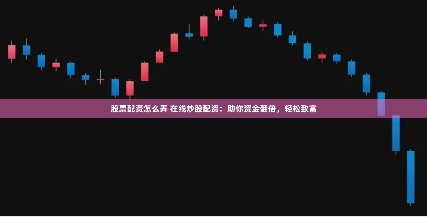 股票配资怎么弄 在线炒股配资：助你资金翻倍，轻松致富