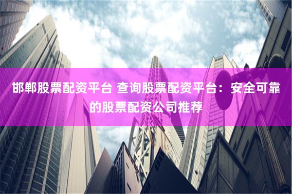 邯郸股票配资平台 查询股票配资平台：安全可靠的股票配资公司推荐