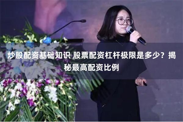 炒股配资基础知识 股票配资杠杆极限是多少？揭秘最高配资比例