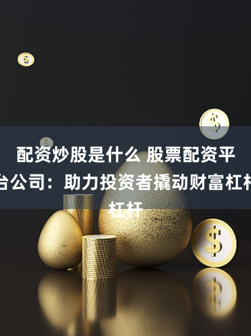 配资炒股是什么 股票配资平台公司：助力投资者撬动财富杠杆