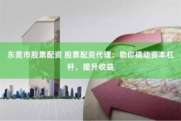 东莞市股票配资 股票配资代理：助你撬动资本杠杆，提升收益