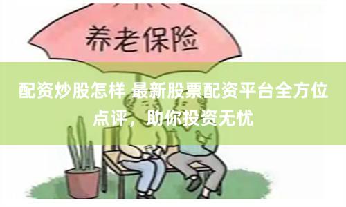 配资炒股怎样 最新股票配资平台全方位点评，助你投资无忧