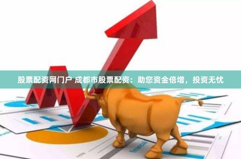 股票配资网门户 成都市股票配资：助您资金倍增，投资无忧