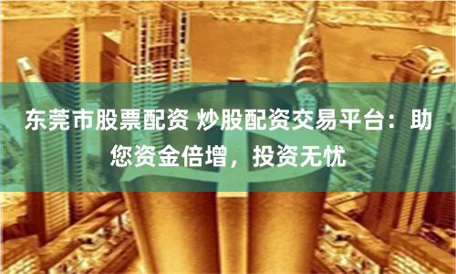 东莞市股票配资 炒股配资交易平台：助您资金倍增，投资无忧