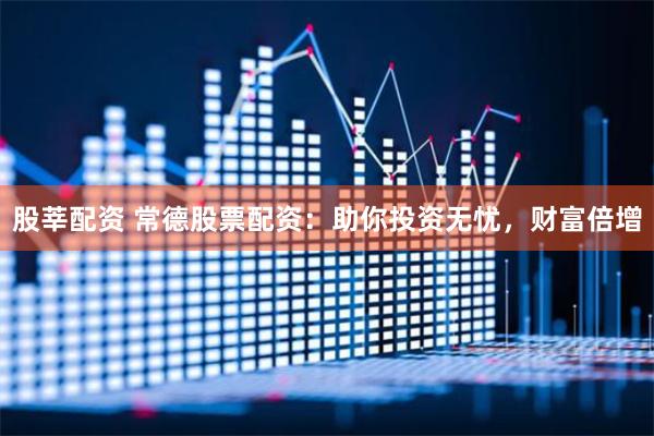 股莘配资 常德股票配资：助你投资无忧，财富倍增