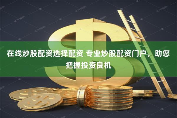 在线炒股配资选择配资 专业炒股配资门户，助您把握投资良机