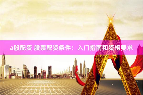 a股配资 股票配资条件：入门指南和资格要求