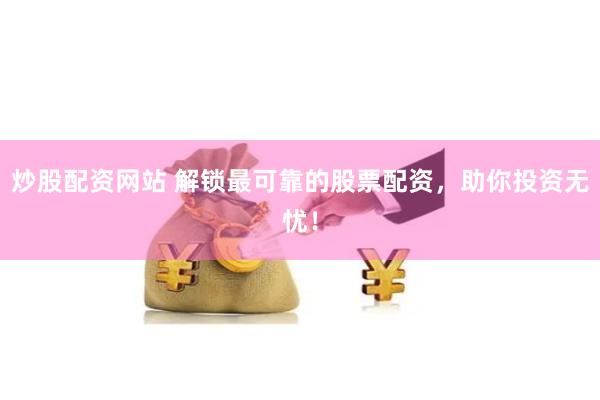 炒股配资网站 解锁最可靠的股票配资，助你投资无忧！