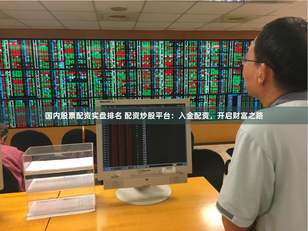 国内股票配资实盘排名 配资炒股平台：入金配资，开启财富之路