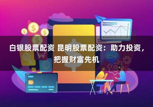 白银股票配资 昆明股票配资：助力投资，把握财富先机