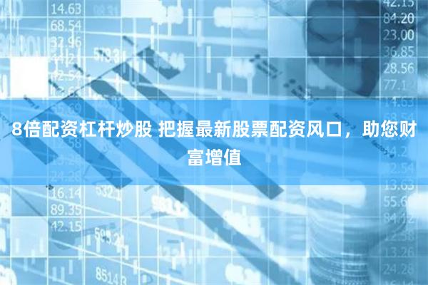 8倍配资杠杆炒股 把握最新股票配资风口，助您财富增值