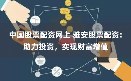 中国股票配资网上 雅安股票配资：助力投资，实现财富增值