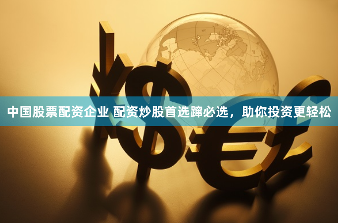 中国股票配资企业 配资炒股首选蹿必选，助你投资更轻松