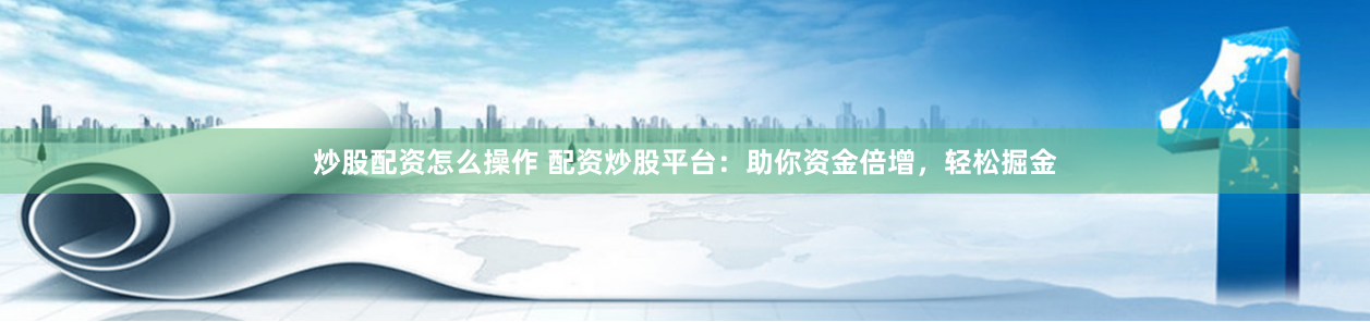 炒股配资怎么操作 配资炒股平台：助你资金倍增，轻松掘金
