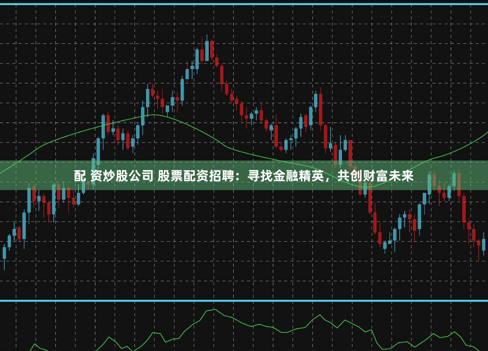 配 资炒股公司 股票配资招聘：寻找金融精英，共创财富未来