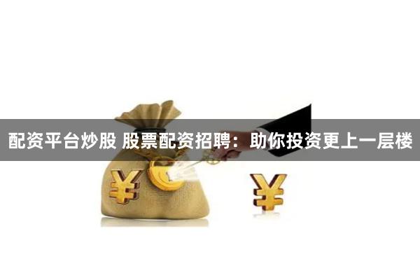 配资平台炒股 股票配资招聘：助你投资更上一层楼