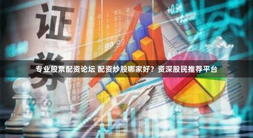 专业股票配资论坛 配资炒股哪家好？资深股民推荐平台