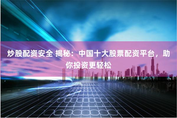 炒股配资安全 揭秘：中国十大股票配资平台，助你投资更轻松
