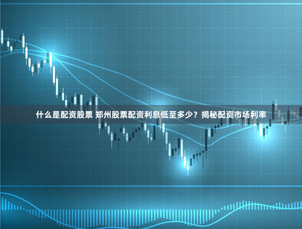 什么是配资股票 郑州股票配资利息低至多少？揭秘配资市场利率