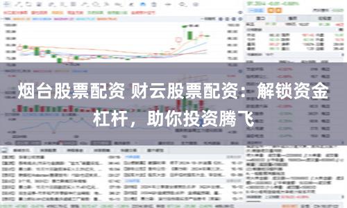 烟台股票配资 财云股票配资：解锁资金杠杆，助你投资腾飞