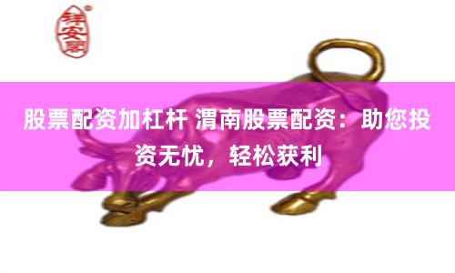 股票配资加杠杆 渭南股票配资：助您投资无忧，轻松获利