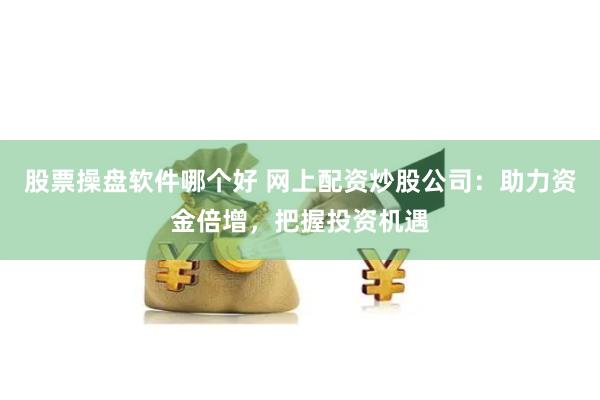 股票操盘软件哪个好 网上配资炒股公司：助力资金倍增，把握投资机遇