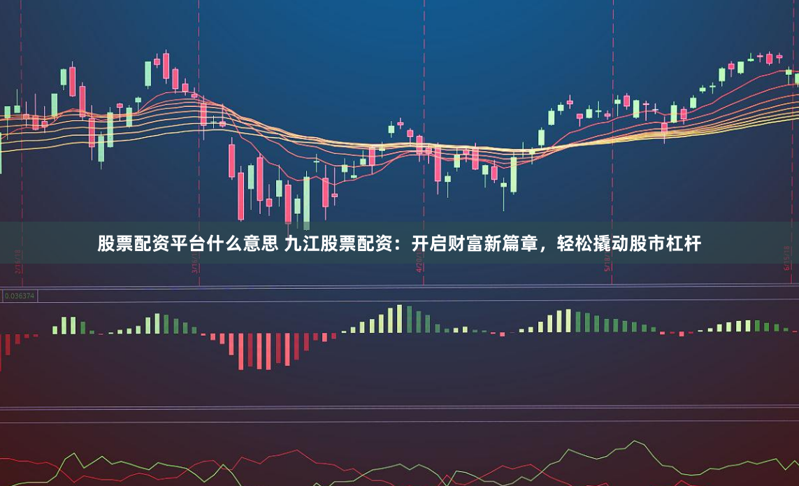 股票配资平台什么意思 九江股票配资：开启财富新篇章，轻松撬动股市杠杆