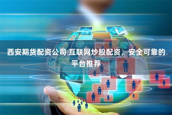 西安期货配资公司 互联网炒股配资，安全可靠的平台推荐